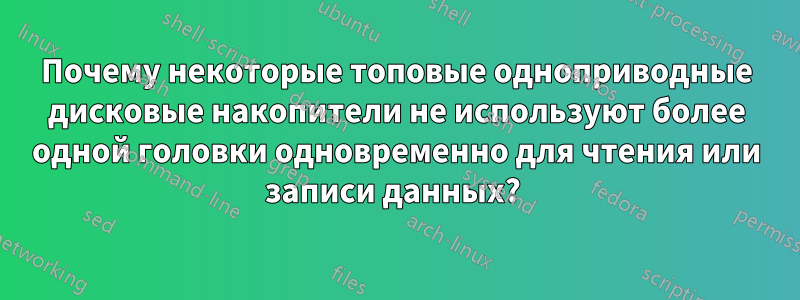 Почему некоторые топовые одноприводные дисковые накопители не используют более одной головки одновременно для чтения или записи данных? 