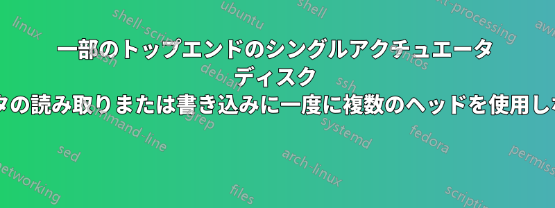 一部のトップエンドのシングルアクチュエータ ディスク ドライブでは、データの読み取りまたは書き込みに一度に複数のヘッドを使用しないのはなぜですか? 