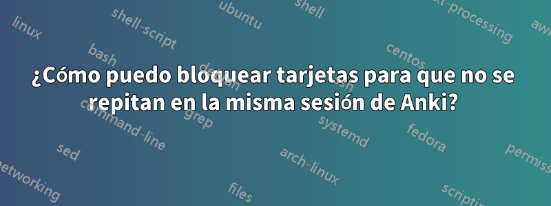 ¿Cómo puedo bloquear tarjetas para que no se repitan en la misma sesión de Anki?