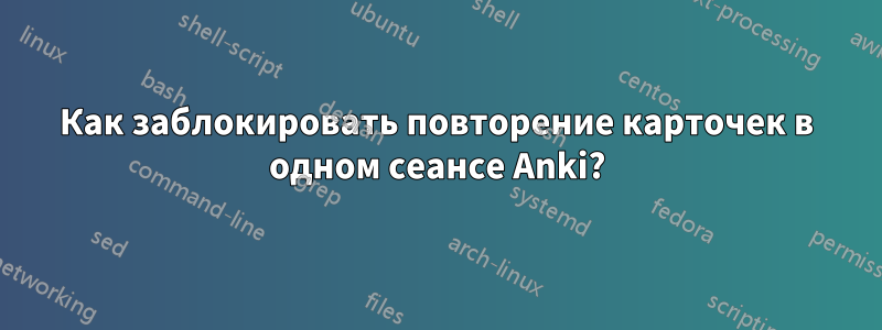 Как заблокировать повторение карточек в одном сеансе Anki?