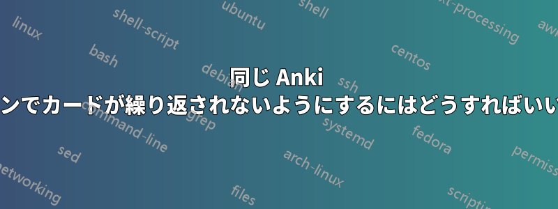同じ Anki セッションでカードが繰り返されないようにするにはどうすればいいですか?