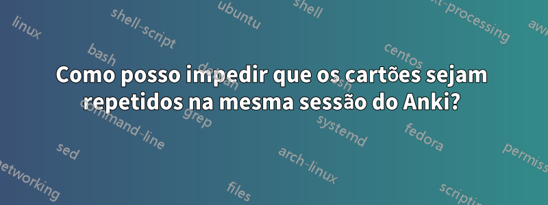 Como posso impedir que os cartões sejam repetidos na mesma sessão do Anki?