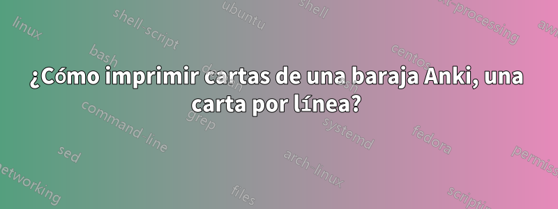 ¿Cómo imprimir cartas de una baraja Anki, una carta por línea?