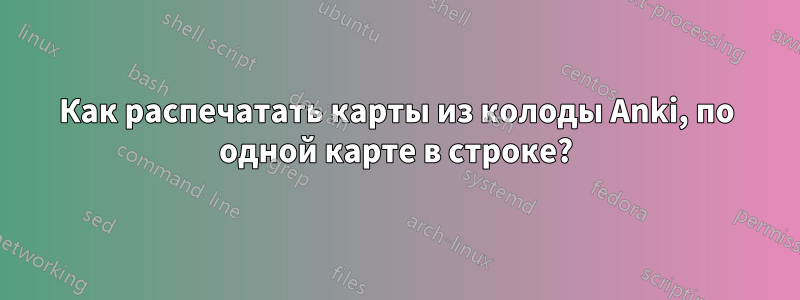Как распечатать карты из колоды Anki, по одной карте в строке?
