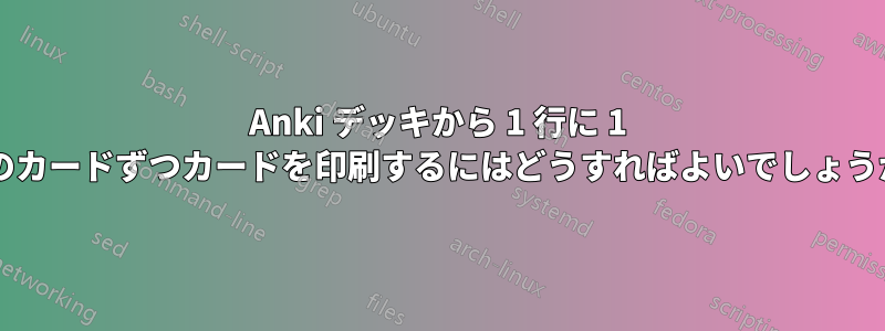 Anki デッキから 1 行に 1 枚のカードずつカードを印刷するにはどうすればよいでしょうか?
