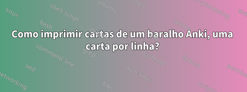 Como imprimir cartas de um baralho Anki, uma carta por linha?