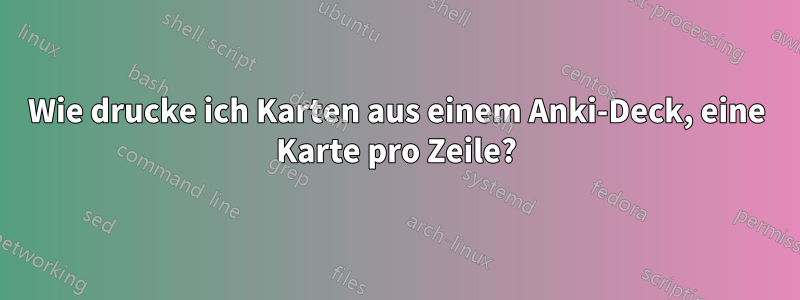 Wie drucke ich Karten aus einem Anki-Deck, eine Karte pro Zeile?