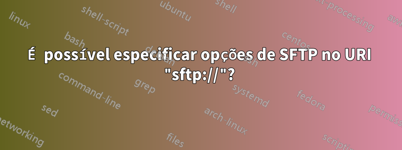 É possível especificar opções de SFTP no URI "sftp://"?
