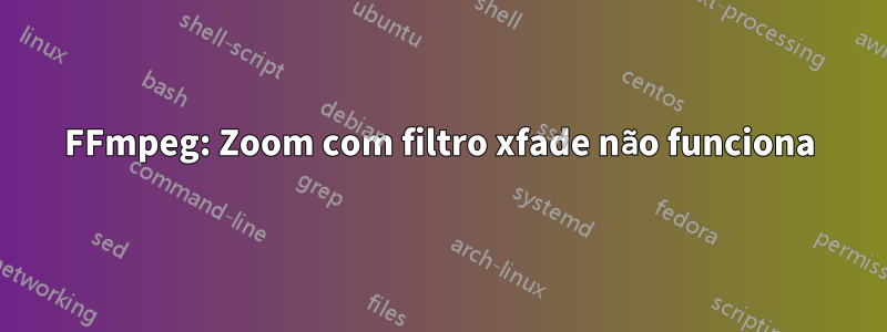 FFmpeg: Zoom com filtro xfade não funciona