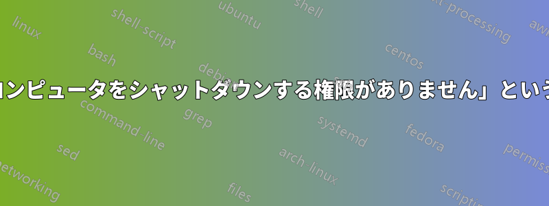 シャットダウン時に「このコンピュータをシャットダウンする権限がありません」というメッセージが表示されます