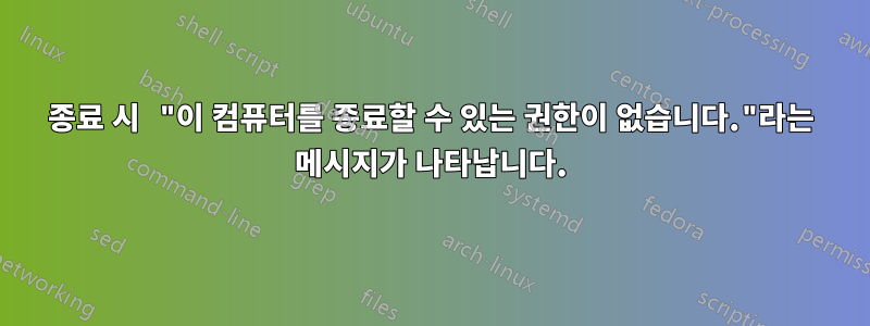 종료 시 "이 컴퓨터를 종료할 수 있는 권한이 없습니다."라는 메시지가 나타납니다.