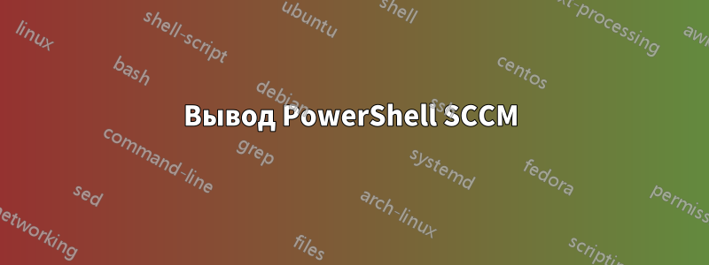 Вывод PowerShell SCCM