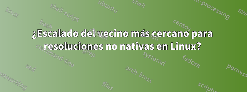 ¿Escalado del vecino más cercano para resoluciones no nativas en Linux?