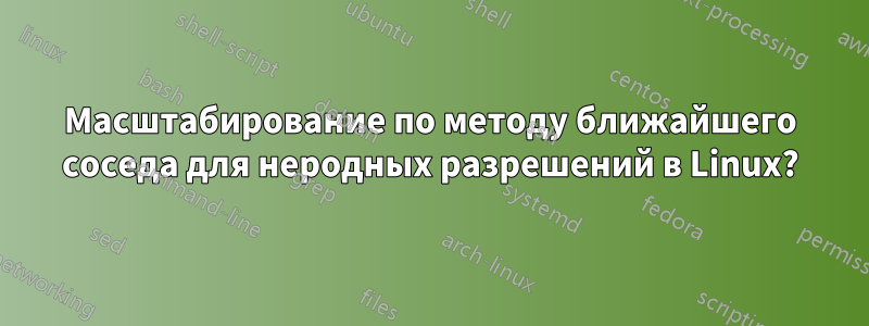 Масштабирование по методу ближайшего соседа для неродных разрешений в Linux?