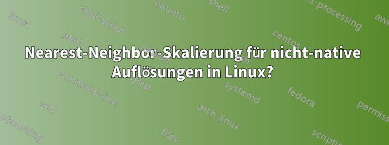 Nearest-Neighbor-Skalierung für nicht-native Auflösungen in Linux?