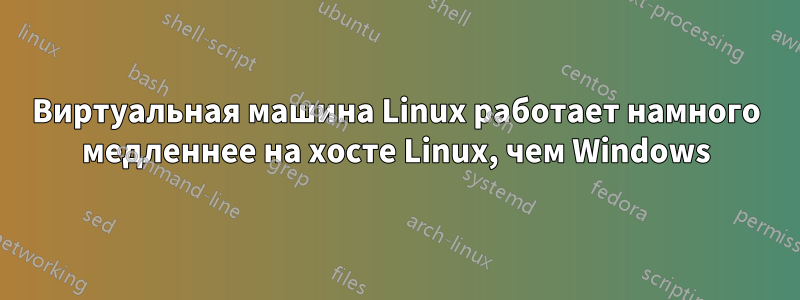 Виртуальная машина Linux работает намного медленнее на хосте Linux, чем Windows