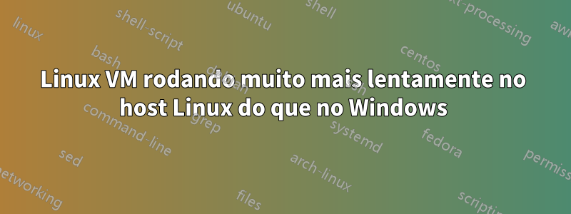 Linux VM rodando muito mais lentamente no host Linux do que no Windows