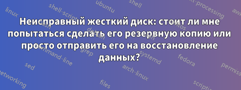 Неисправный жесткий диск: стоит ли мне попытаться сделать его резервную копию или просто отправить его на восстановление данных?