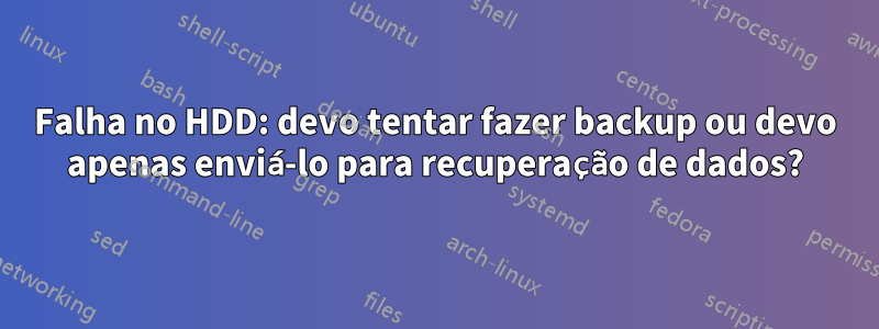 Falha no HDD: devo tentar fazer backup ou devo apenas enviá-lo para recuperação de dados?