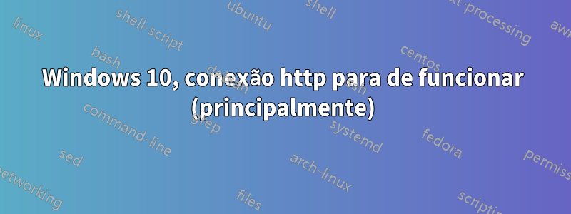 Windows 10, conexão http para de funcionar (principalmente)