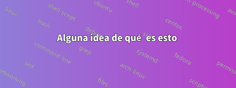 Alguna idea de qué es esto