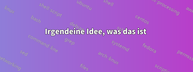 Irgendeine Idee, was das ist