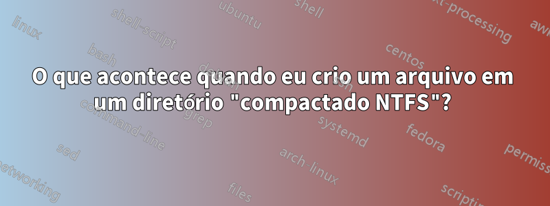 O que acontece quando eu crio um arquivo em um diretório "compactado NTFS"?