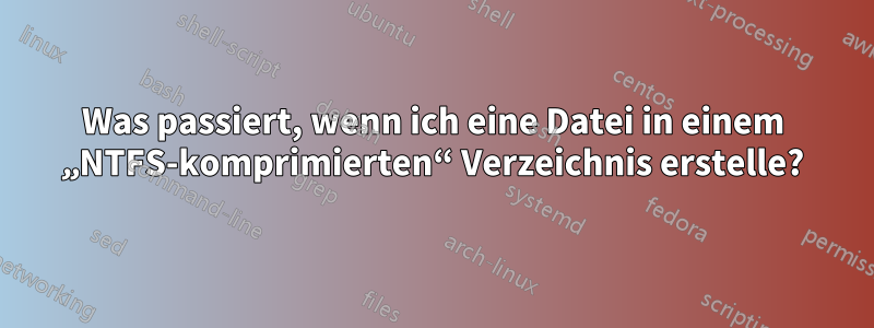 Was passiert, wenn ich eine Datei in einem „NTFS-komprimierten“ Verzeichnis erstelle?