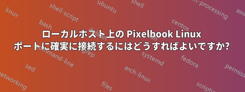ローカルホスト上の Pixelbook Linux ポートに確実に接続するにはどうすればよいですか?