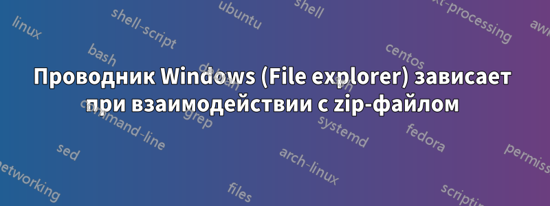 Проводник Windows (File explorer) зависает при взаимодействии с zip-файлом