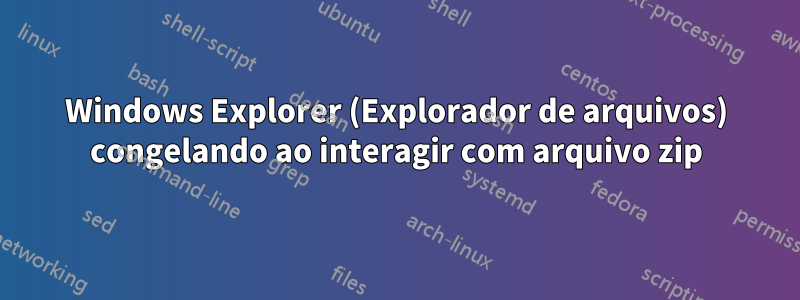 Windows Explorer (Explorador de arquivos) congelando ao interagir com arquivo zip