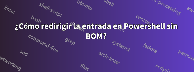 ¿Cómo redirigir la entrada en Powershell sin BOM?