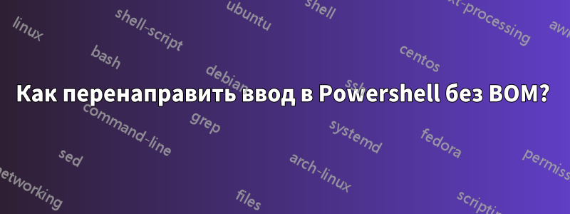 Как перенаправить ввод в Powershell без BOM?