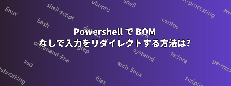 Powershell で BOM なしで入力をリダイレクトする方法は?