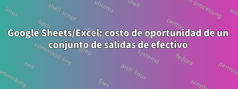 Google Sheets/Excel: costo de oportunidad de un conjunto de salidas de efectivo