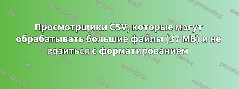 Просмотрщики CSV, которые могут обрабатывать большие файлы (37 МБ) и не возиться с форматированием 