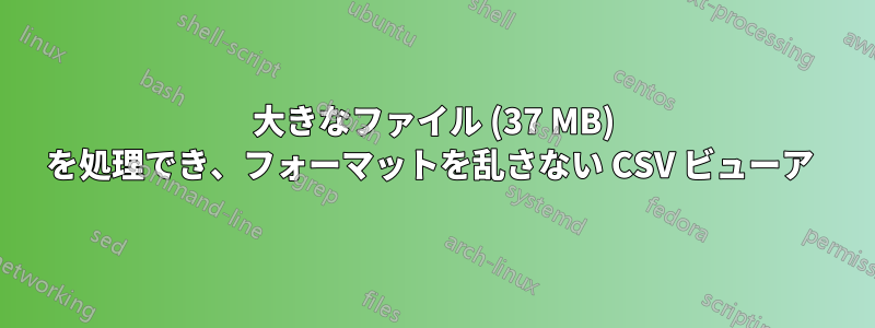 大きなファイル (37 MB) を処理でき、フォーマットを乱さない CSV ビューア 