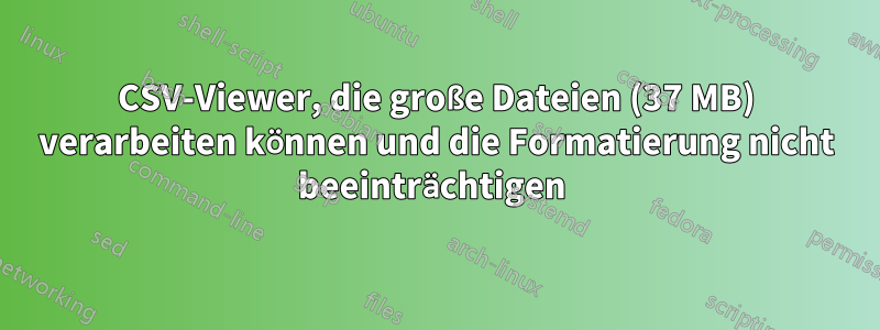 CSV-Viewer, die große Dateien (37 MB) verarbeiten können und die Formatierung nicht beeinträchtigen 