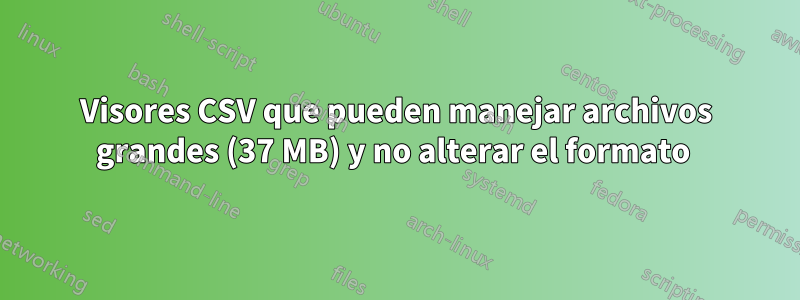 Visores CSV que pueden manejar archivos grandes (37 MB) y no alterar el formato 