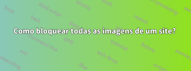 Como bloquear todas as imagens de um site?