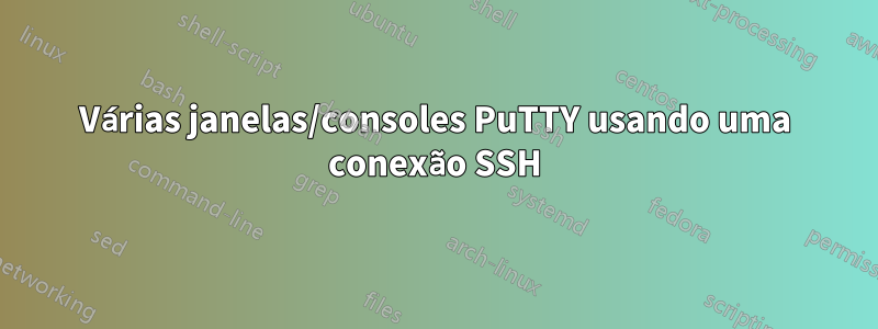 Várias janelas/consoles PuTTY usando uma conexão SSH