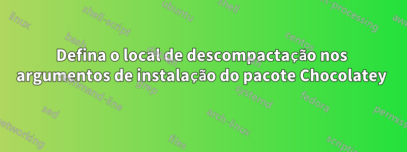 Defina o local de descompactação nos argumentos de instalação do pacote Chocolatey