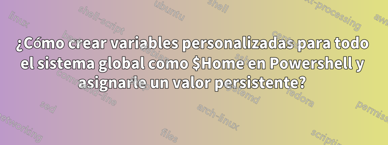 ¿Cómo crear variables personalizadas para todo el sistema global como $Home en Powershell y asignarle un valor persistente?