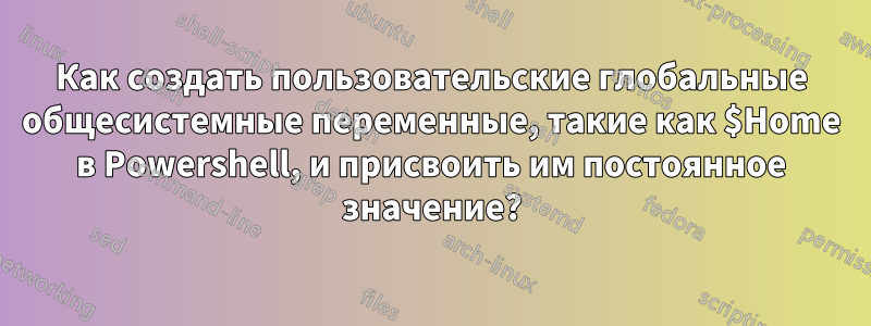 Как создать пользовательские глобальные общесистемные переменные, такие как $Home в Powershell, и присвоить им постоянное значение?