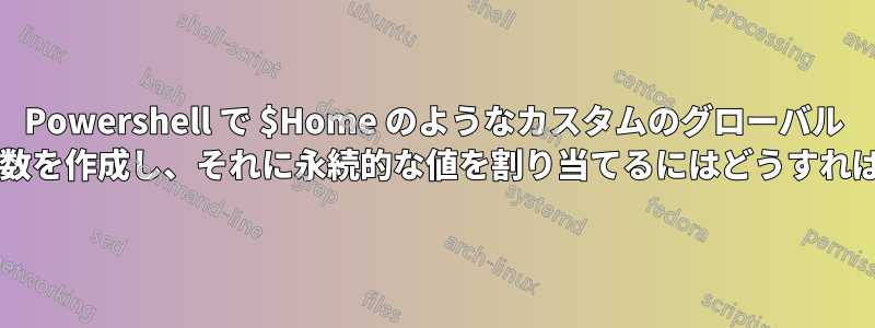 Powershell で $Home のようなカスタムのグローバル システム全体の変数を作成し、それに永続的な値を割り当てるにはどうすればよいでしょうか?