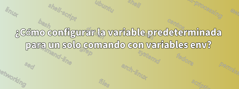 ¿Cómo configurar la variable predeterminada para un solo comando con variables env?
