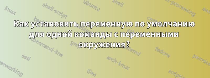 Как установить переменную по умолчанию для одной команды с переменными окружения?