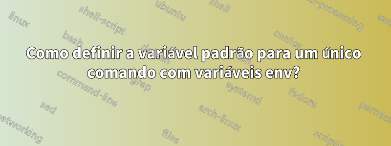 Como definir a variável padrão para um único comando com variáveis ​​env?