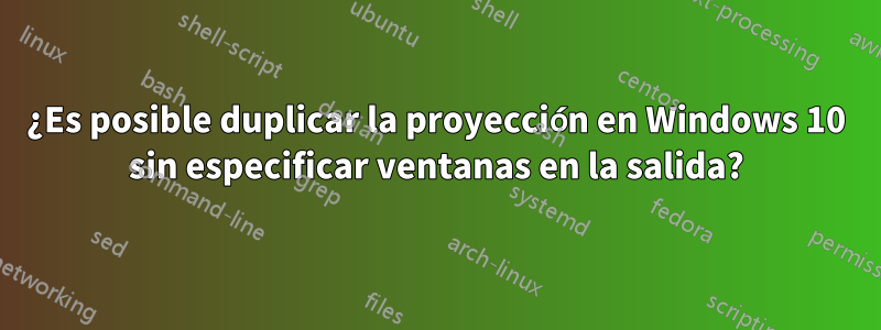 ¿Es posible duplicar la proyección en Windows 10 sin especificar ventanas en la salida?