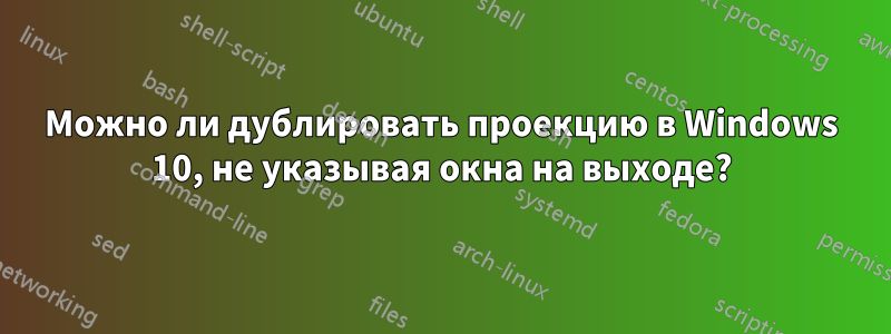 Можно ли дублировать проекцию в Windows 10, не указывая окна на выходе?